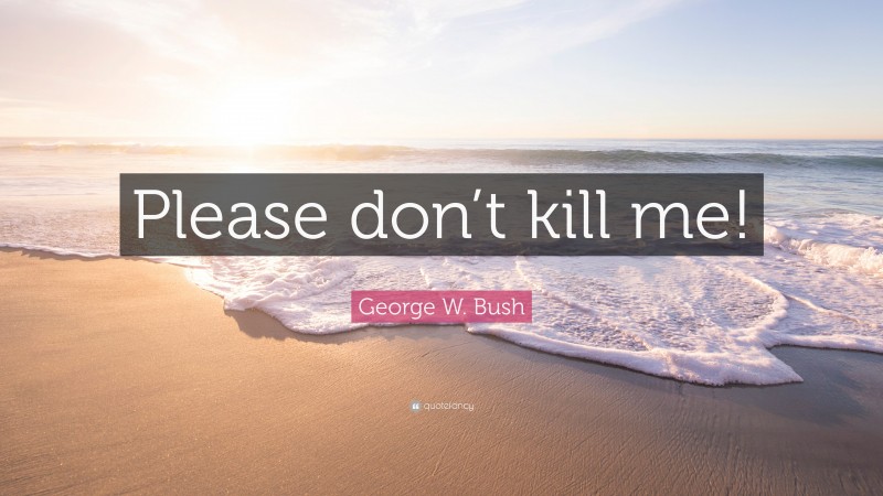 George W. Bush Quote: “Please don’t kill me!”