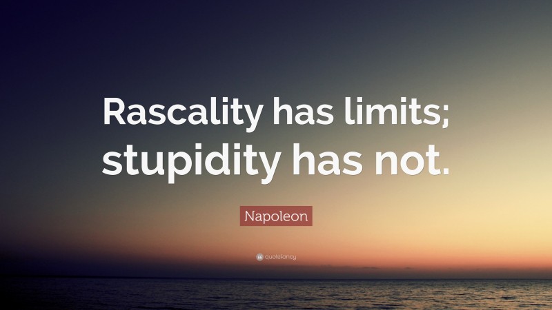 Napoleon Quote: “Rascality has limits; stupidity has not.”
