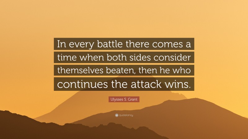 Ulysses S. Grant Quote: “In every battle there comes a time when both sides consider themselves beaten, then he who continues the attack wins.”