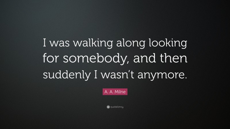 A. A. Milne Quote: “I was walking along looking for somebody, and then suddenly I wasn’t anymore.”
