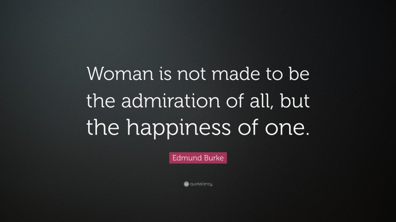 Edmund Burke Quote: “Woman is not made to be the admiration of all, but the happiness of one.”