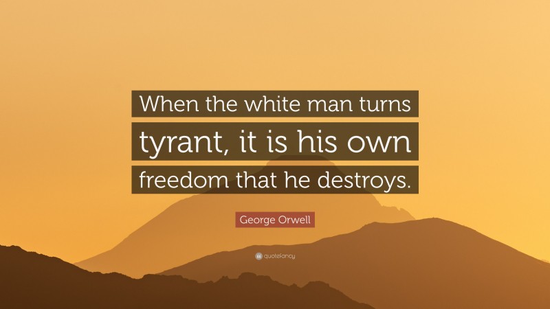George Orwell Quote: “When the white man turns tyrant, it is his own freedom that he destroys.”