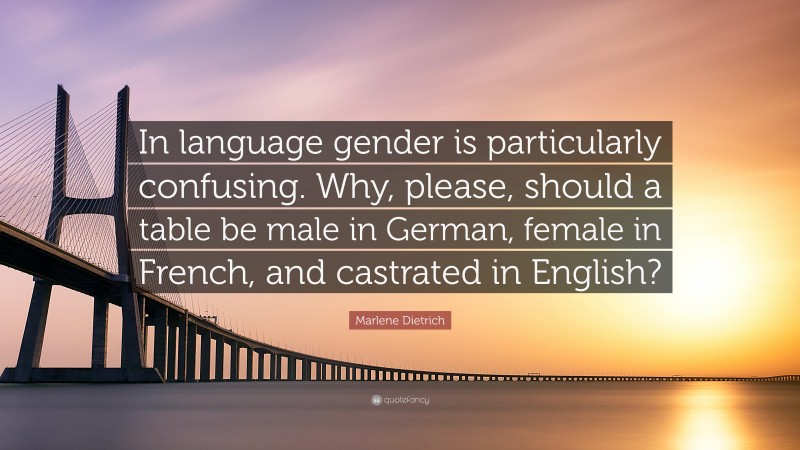 Marlene Dietrich Quote: “In language gender is particularly confusing. Why, please, should a table be male in German, female in French, and castrated in English?”
