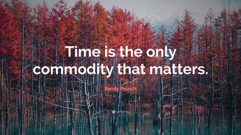Randy Pausch Quote: “Time is the only commodity that matters.”