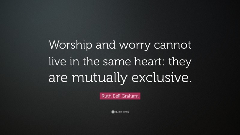 Ruth Bell Graham Quote: “Worship and worry cannot live in the same heart: they are mutually exclusive.”