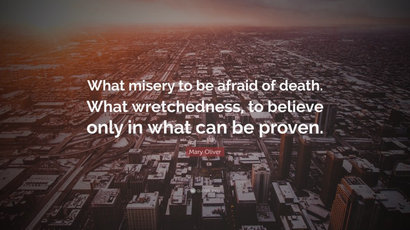 Mary Oliver Quote: “What misery to be afraid of death. What wretchedness, to believe only in what can be proven.”