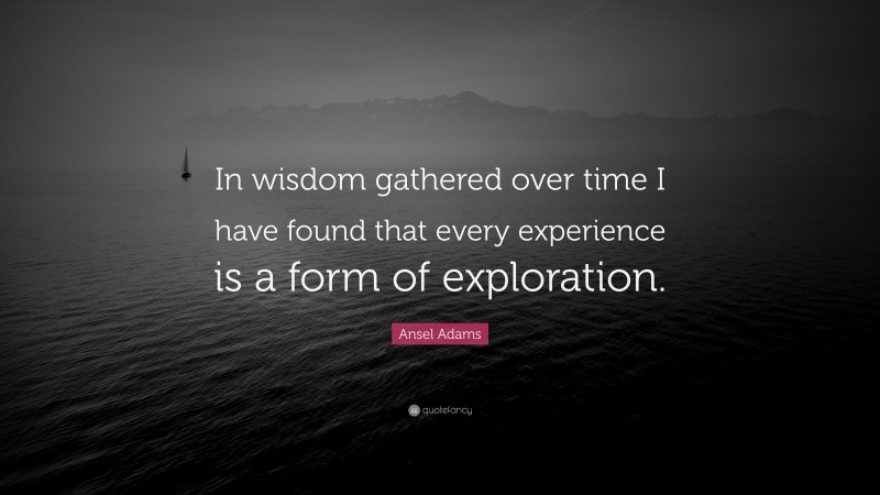 Ansel Adams Quote: “In wisdom gathered over time I have found that every experience is a form of exploration.”