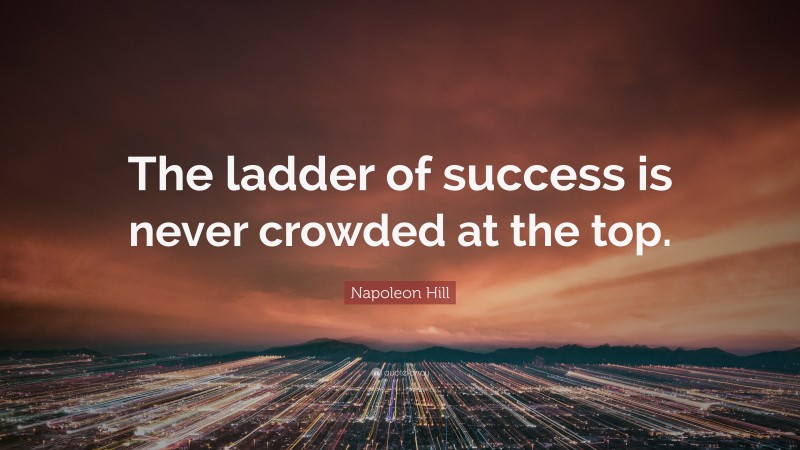 Napoleon Hill Quote: “The ladder of success is never crowded at the top.”