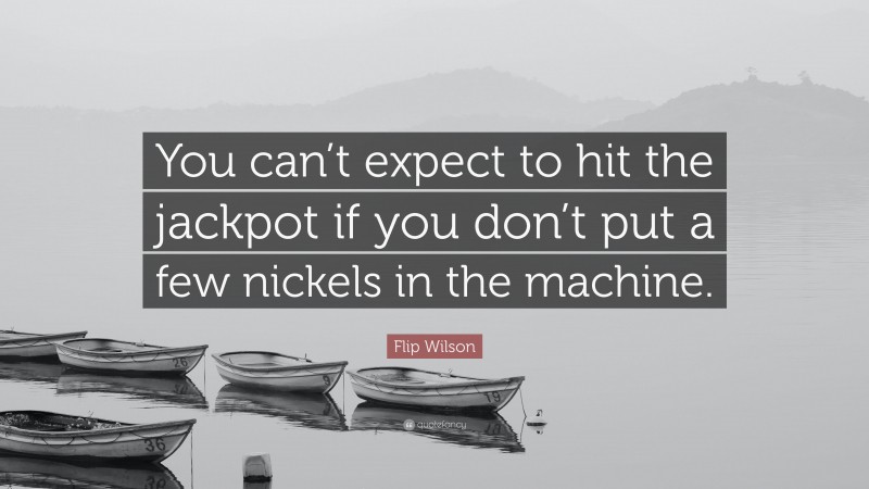 Flip Wilson Quote: “You can’t expect to hit the jackpot if you don’t put a few nickels in the machine.”