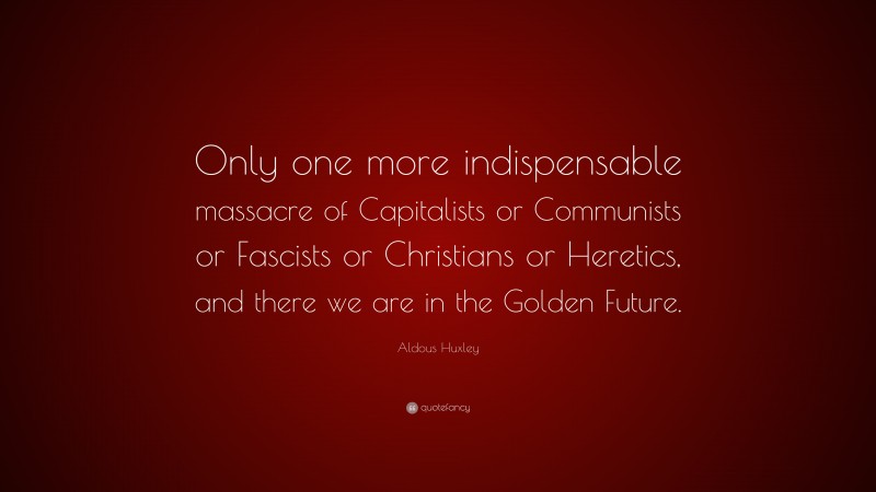 Aldous Huxley Quote: “Only one more indispensable massacre of Capitalists or Communists or Fascists or Christians or Heretics, and there we are in the Golden Future.”
