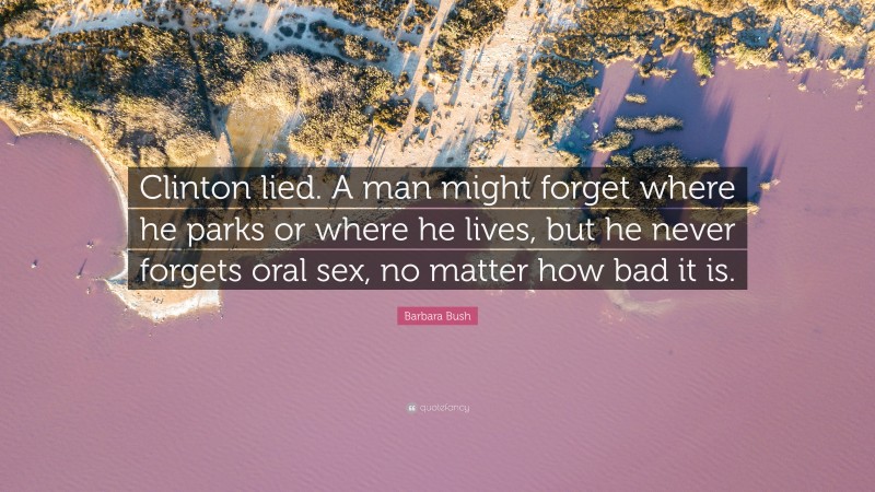 Barbara Bush Quote: “Clinton lied. A man might forget where he parks or where he lives, but he never forgets oral sex, no matter how bad it is.”