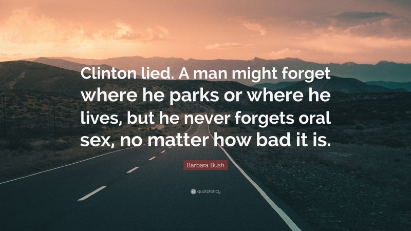 Barbara Bush Quote: “Clinton lied. A man might forget where he parks or where he lives, but he never forgets oral sex, no matter how bad it is.”