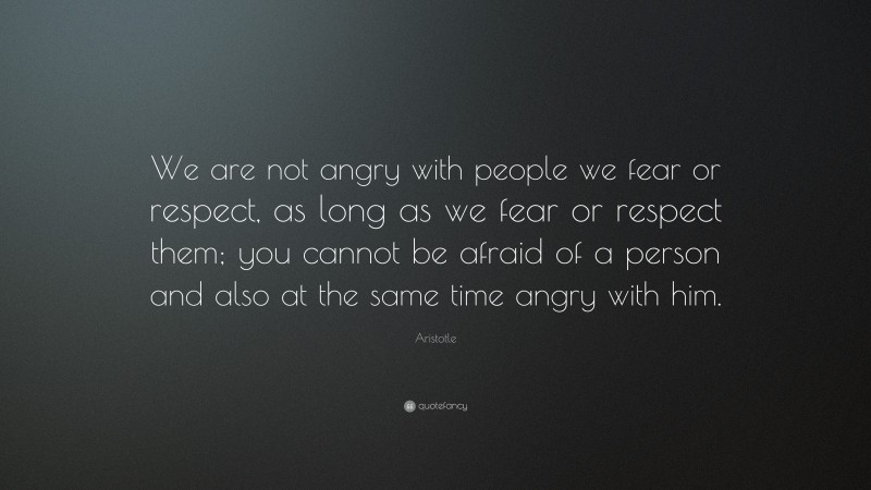 Aristotle Quote: “We are not angry with people we fear or respect, as long as we fear or respect them; you cannot be afraid of a person and also at the same time angry with him.”