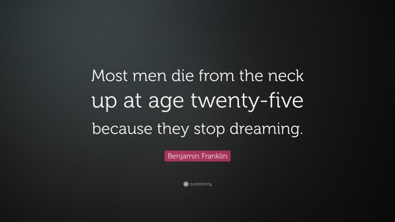 Benjamin Franklin Quote: “Most men die from the neck up at age twenty-five because they stop dreaming.”