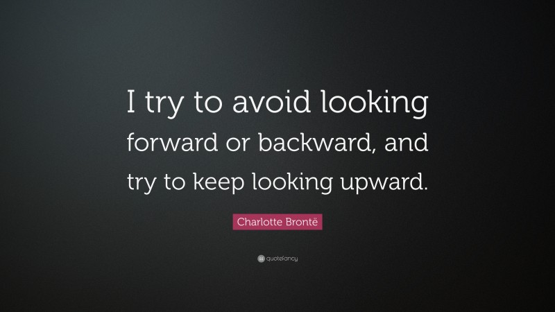 Charlotte Brontë Quote: “I try to avoid looking forward or backward, and try to keep looking upward.”
