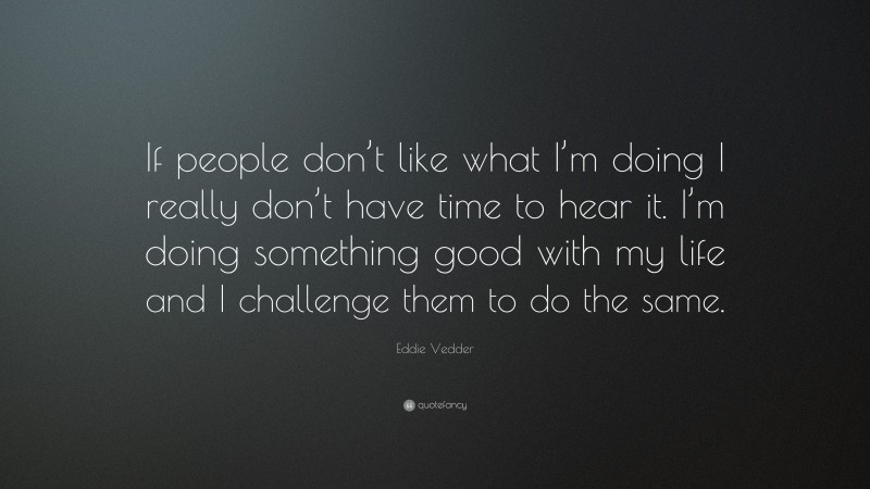 Eddie Vedder Quote: “If people don’t like what I’m doing I really don’t have time to hear it. I’m doing something good with my life and I challenge them to do the same.”