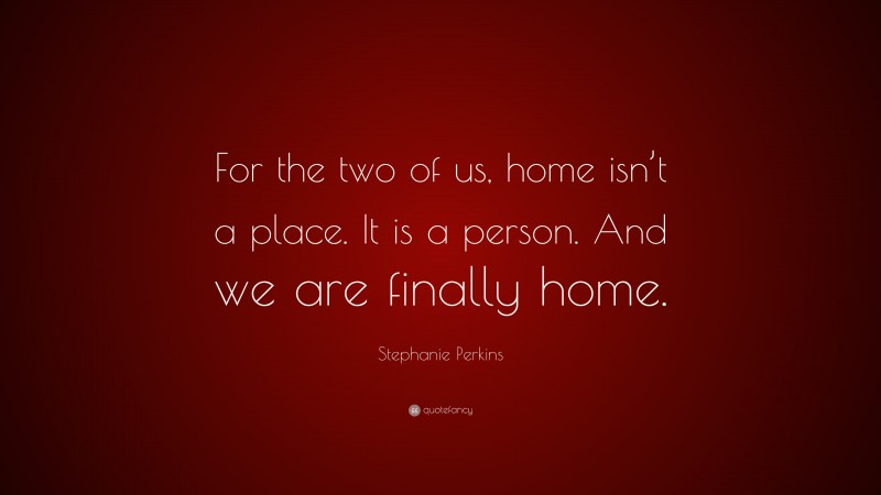 Stephanie Perkins Quote: “For the two of us, home isn’t a place. It is a person. And we are finally home.”