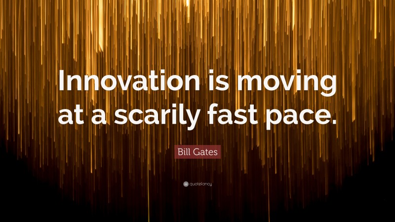 Bill Gates Quote: “Innovation is moving at a scarily fast pace.”