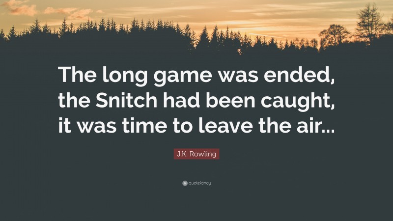 J.K. Rowling Quote: “The long game was ended, the Snitch had been caught, it was time to leave the air...”
