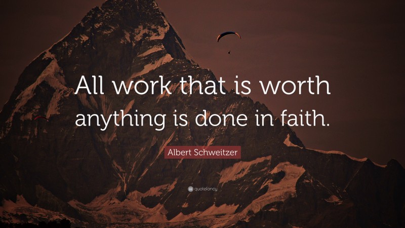 Albert Schweitzer Quote: “All work that is worth anything is done in faith.”