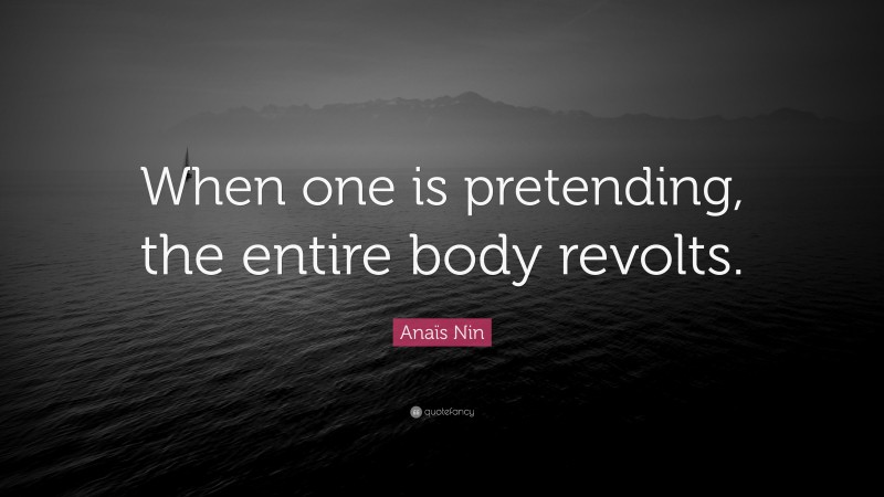 Anaïs Nin Quote: “When one is pretending, the entire body revolts.”