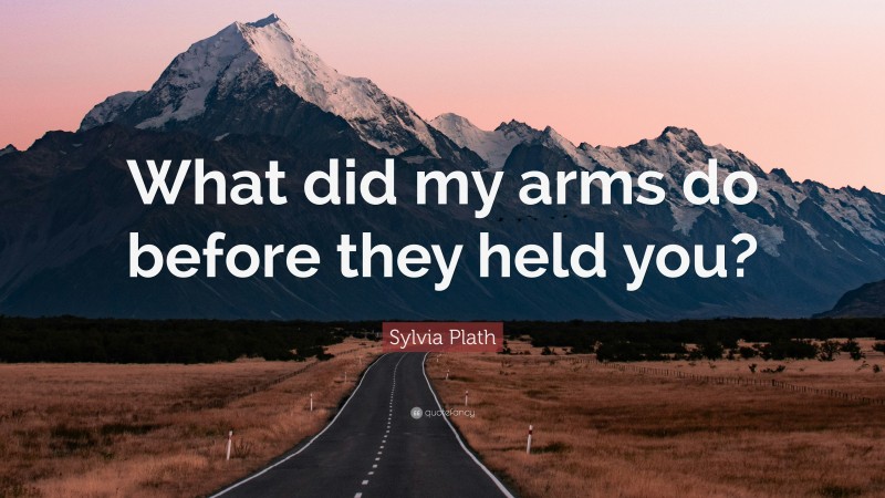 Sylvia Plath Quote: “What did my arms do before they held you?”