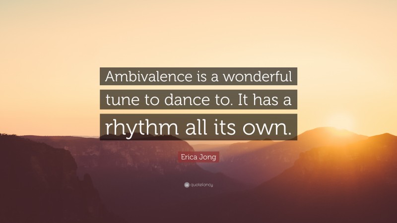 Erica Jong Quote: “Ambivalence is a wonderful tune to dance to. It has a rhythm all its own.”