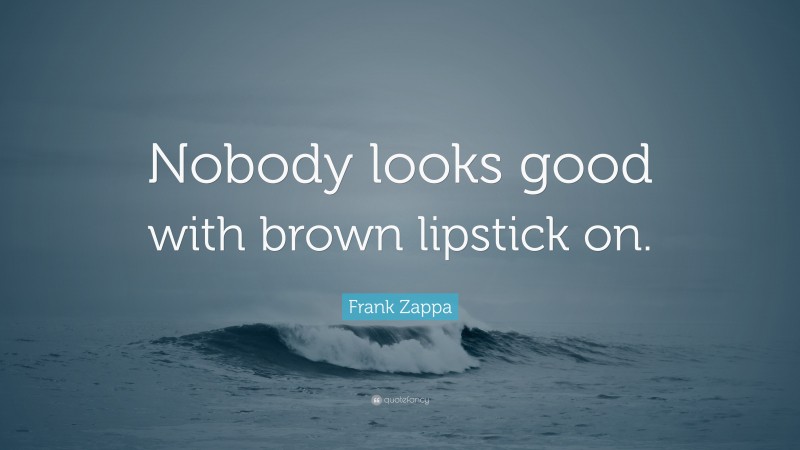 Frank Zappa Quote: “Nobody looks good with brown lipstick on.”