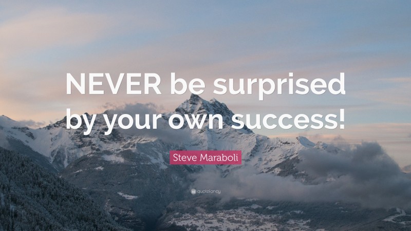 Steve Maraboli Quote: “NEVER be surprised by your own success!”