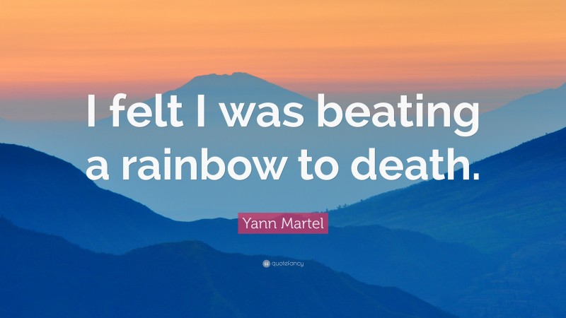 Yann Martel Quote: “I felt I was beating a rainbow to death.”