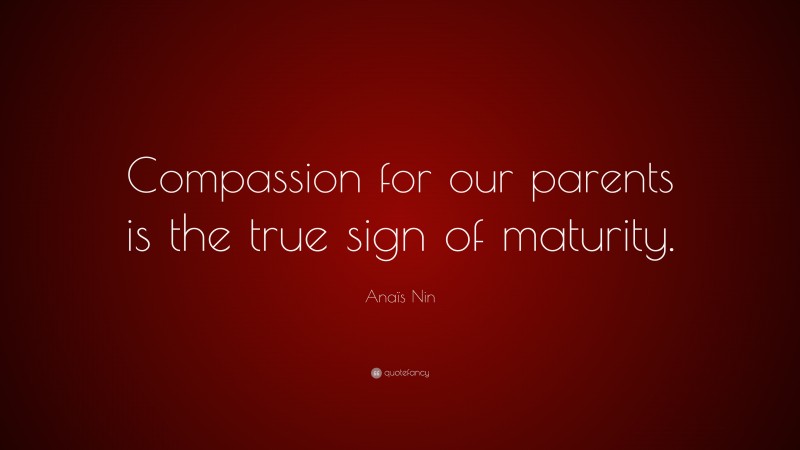Anaïs Nin Quote: “Compassion for our parents is the true sign of maturity.”