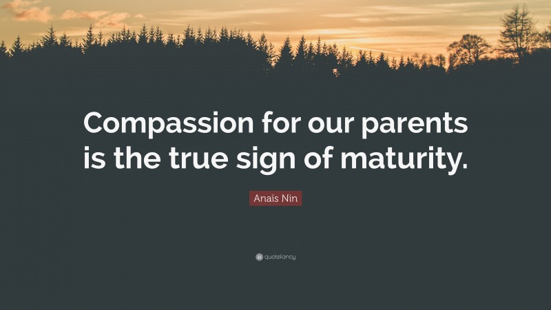 Anaïs Nin Quote: “Compassion for our parents is the true sign of maturity.”