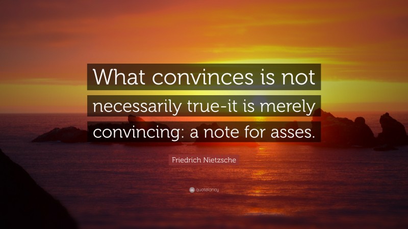 Friedrich Nietzsche Quote: “What convinces is not necessarily true-it is merely convincing: a note for asses.”