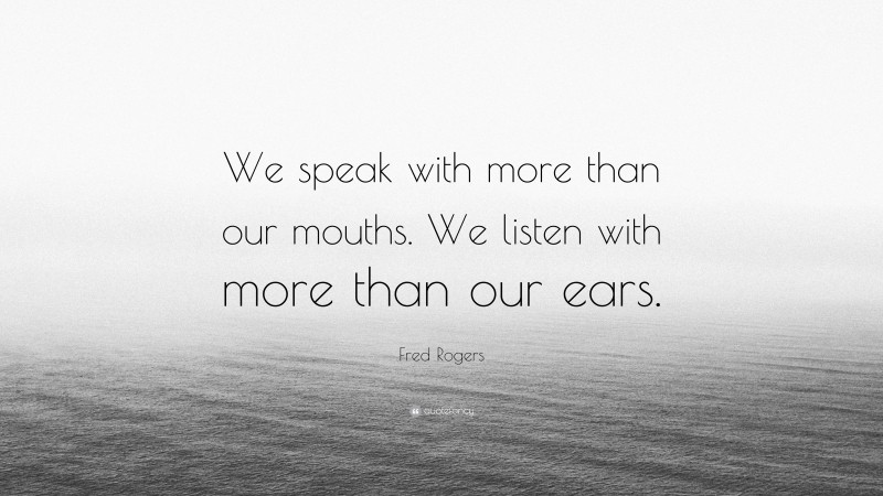 Fred Rogers Quote: “We speak with more than our mouths. We listen with more than our ears.”