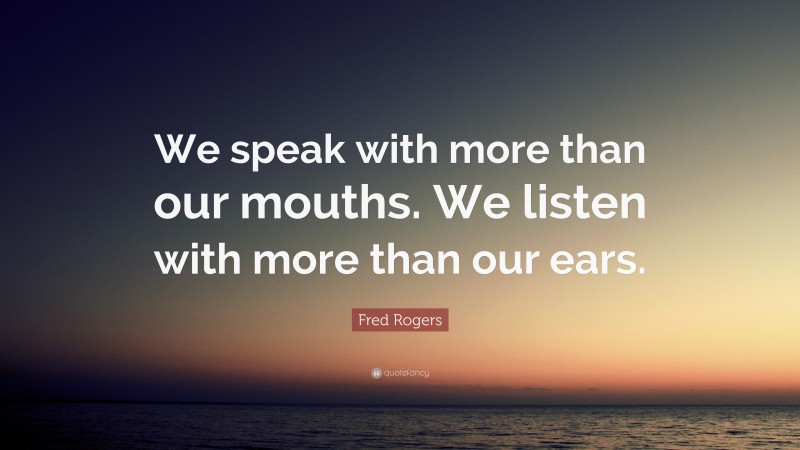 Fred Rogers Quote: “We speak with more than our mouths. We listen with more than our ears.”