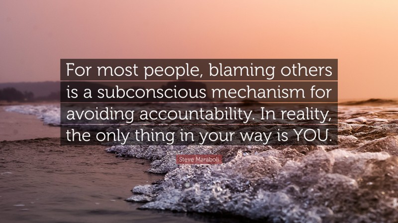 Steve Maraboli Quote: “For most people, blaming others is a subconscious mechanism for avoiding accountability. In reality, the only thing in your way is YOU.”