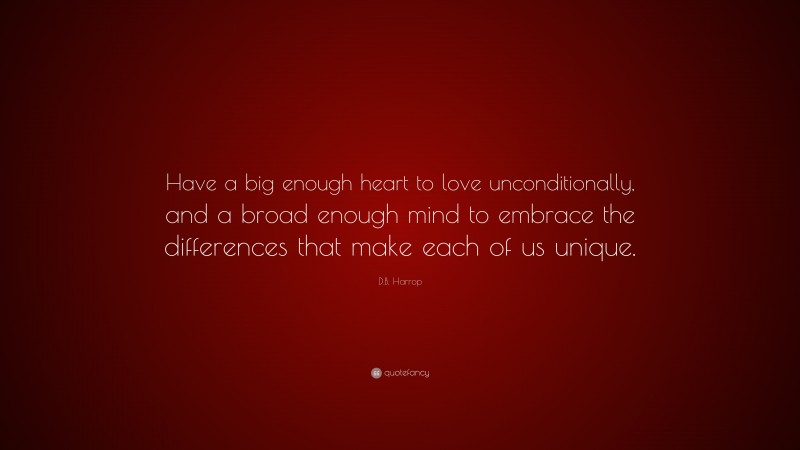 D.B. Harrop Quote: “Have a big enough heart to love unconditionally, and a broad enough mind to embrace the differences that make each of us unique.”