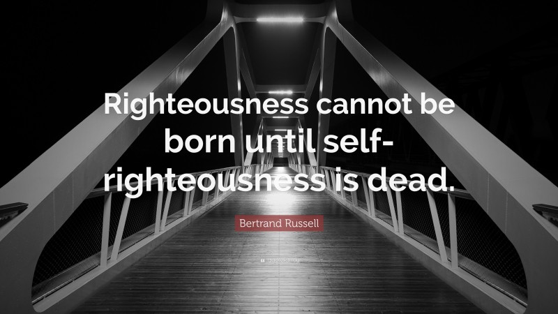 Bertrand Russell Quote: “Righteousness cannot be born until self-righteousness is dead.”