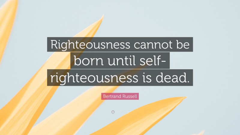 Bertrand Russell Quote: “Righteousness cannot be born until self-righteousness is dead.”