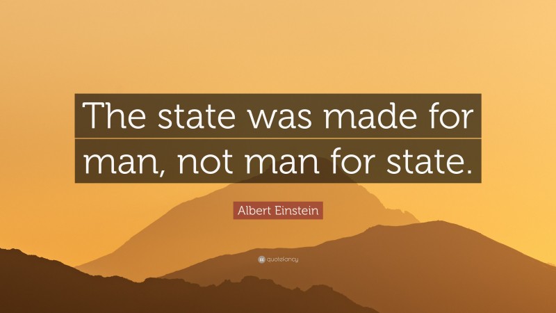 Albert Einstein Quote: “The state was made for man, not man for state.”