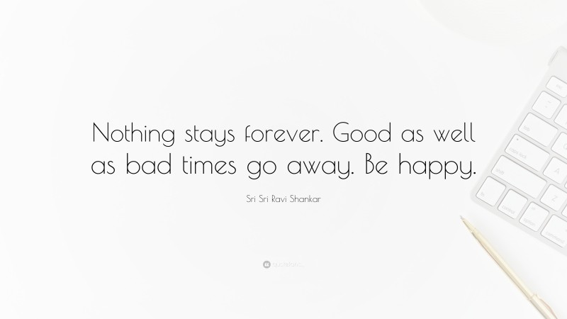 Sri Sri Ravi Shankar Quote: “Nothing stays forever. Good as well as bad times go away. Be happy.”