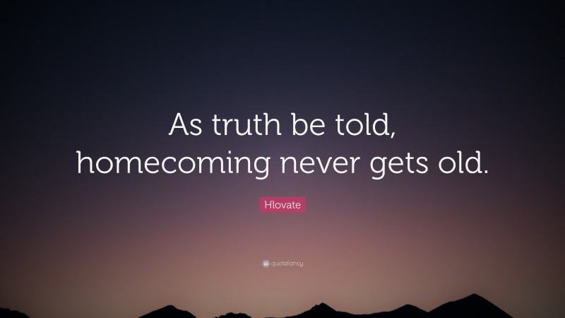 Hlovate Quote: “As truth be told, homecoming never gets old.”