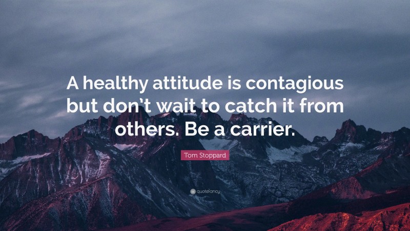 Tom Stoppard Quote: “A healthy attitude is contagious but don’t wait to catch it from others. Be a carrier.”
