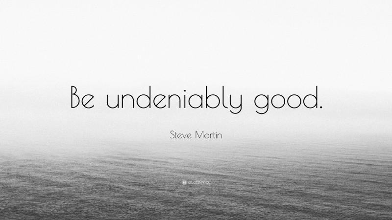 Steve Martin Quote: “Be undeniably good.”