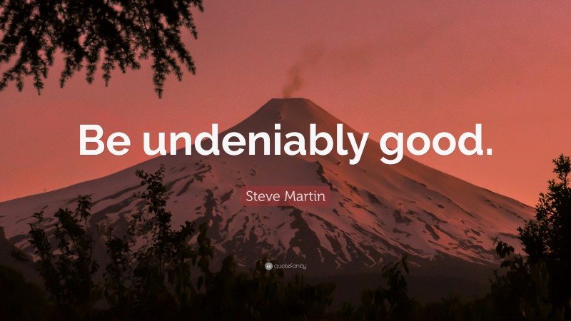 Steve Martin Quote: “Be undeniably good.”