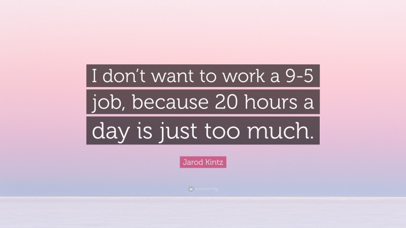 Jarod Kintz Quote: “I don’t want to work a 9-5 job, because 20 hours a day is just too much.”