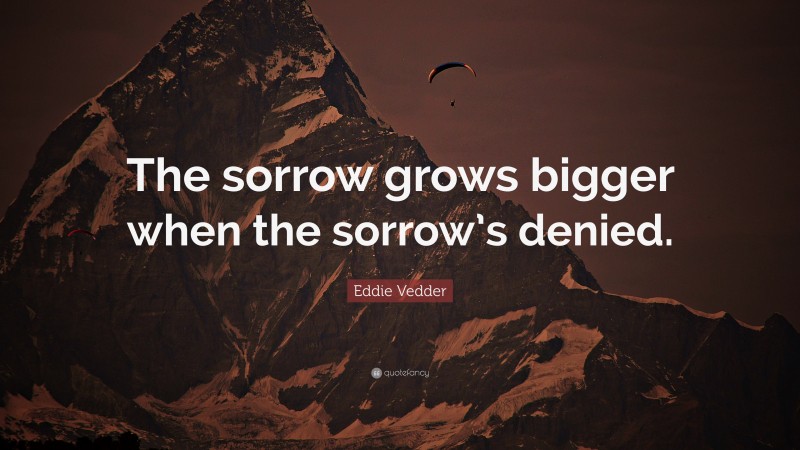 Eddie Vedder Quote: “The sorrow grows bigger when the sorrow’s denied.”