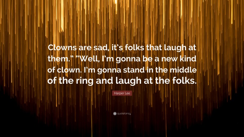Harper Lee Quote: “Clowns are sad, it’s folks that laugh at them.” “Well, I’m gonna be a new kind of clown. I’m gonna stand in the middle of the ring and laugh at the folks.”