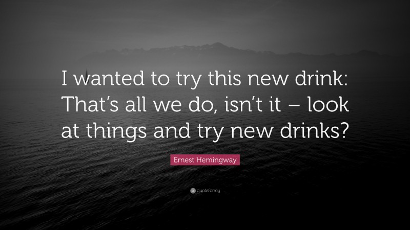 Ernest Hemingway Quote: “I wanted to try this new drink: That’s all we do, isn’t it – look at things and try new drinks?”