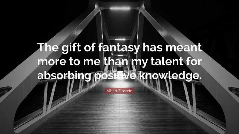 Albert Einstein Quote: “The gift of fantasy has meant more to me than my talent for absorbing positive knowledge.”